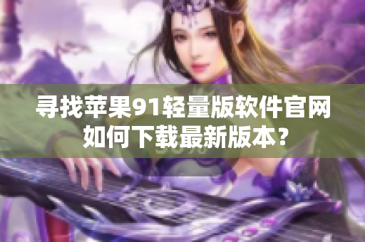 尋找蘋果91輕量版軟件官網(wǎng) 如何下載最新版本？