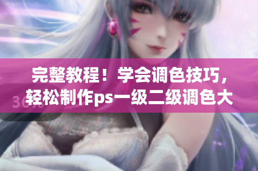完整教程！學(xué)會調(diào)色技巧，輕松制作ps一級二級調(diào)色大片視頻！