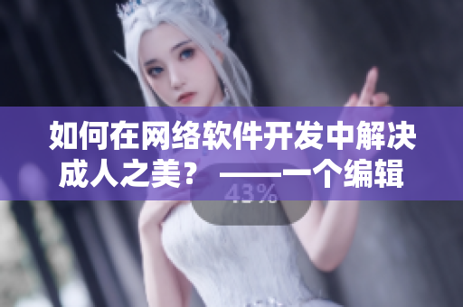如何在網(wǎng)絡(luò)軟件開(kāi)發(fā)中解決成人之美？ ——一個(gè)編輯的體驗(yàn)分享