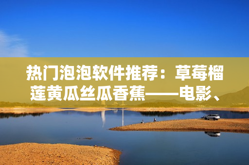 熱門泡泡軟件推薦：草莓榴蓮黃瓜絲瓜香蕉——電影、劇集應(yīng)有盡有