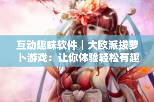 互動趣味軟件｜大歐派拔蘿卜游戲：讓你體驗輕松有趣的軟件應用