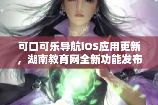 可口可樂導(dǎo)航iOS應(yīng)用更新，湖南教育網(wǎng)全新功能發(fā)布