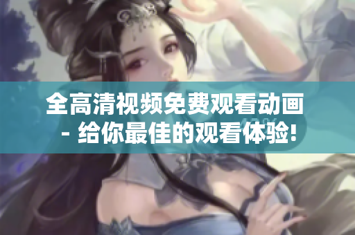 全高清視頻免費觀看動畫 - 給你最佳的觀看體驗!