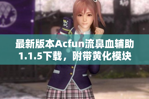 最新版本Acfun流鼻血輔助1.1.5下載，附帶黃化模塊，助力您的在線觀看體驗！