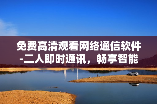 免費高清觀看網(wǎng)絡通信軟件-二人即時通訊，暢享智能交流。