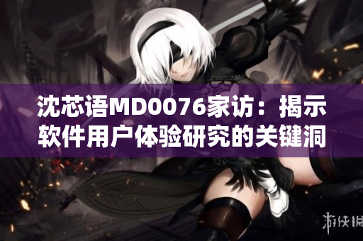 沈芯語MD0076家訪：揭示軟件用戶體驗研究的關(guān)鍵洞見
