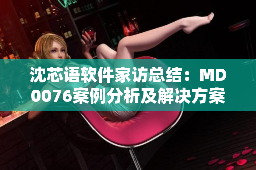 沈芯語軟件家訪總結(jié)：MD0076案例分析及解決方案
