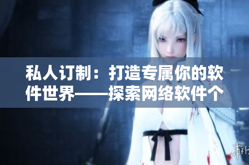 私人訂制：打造專(zhuān)屬你的軟件世界——探索網(wǎng)絡(luò)軟件個(gè)性化定制之道