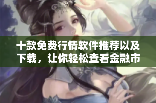十款免費行情軟件推薦以及下載，讓你輕松查看金融市場數(shù)據(jù)
