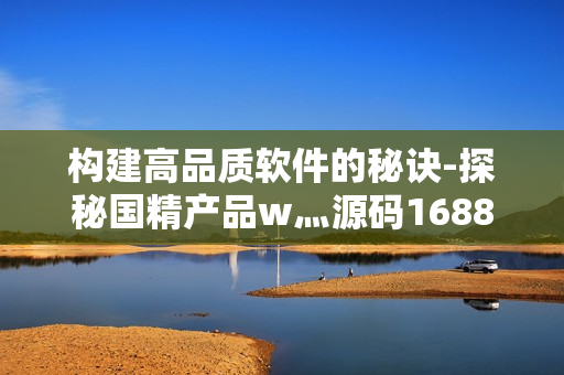 構(gòu)建高品質(zhì)軟件的秘訣-探秘國(guó)精產(chǎn)品w灬源碼1688