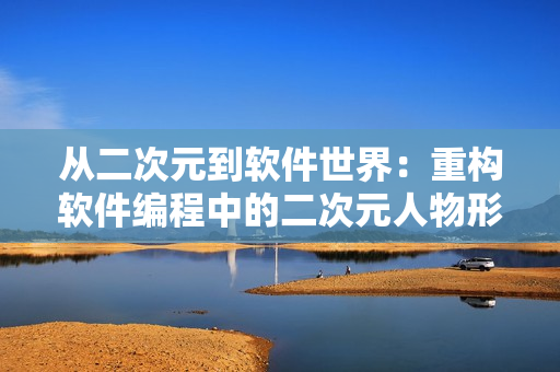 從二次元到軟件世界：重構(gòu)軟件編程中的二次元人物形象