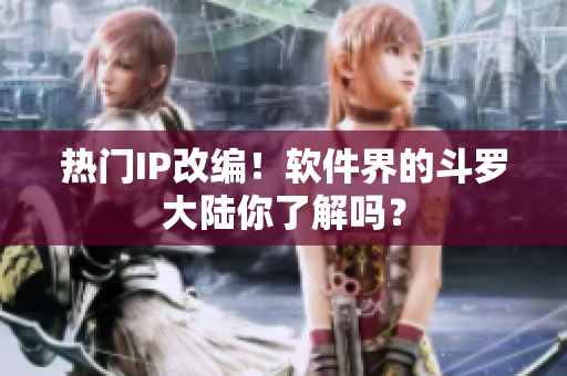 熱門IP改編！軟件界的斗羅大陸你了解嗎？
