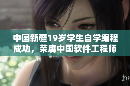 中國新疆19歲學(xué)生自學(xué)編程成功，榮膺中國軟件工程師稱號