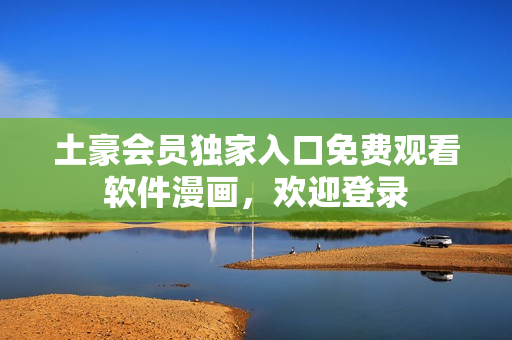 土豪會(huì)員獨(dú)家入口免費(fèi)觀看軟件漫畫(huà)，歡迎登錄