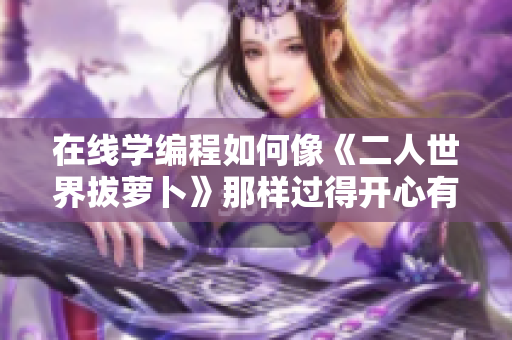 在線學(xué)編程如何像《二人世界拔蘿卜》那樣過得開心有趣