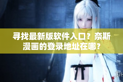 尋找最新版軟件入口？奈斯漫畫(huà)的登錄地址在哪？
