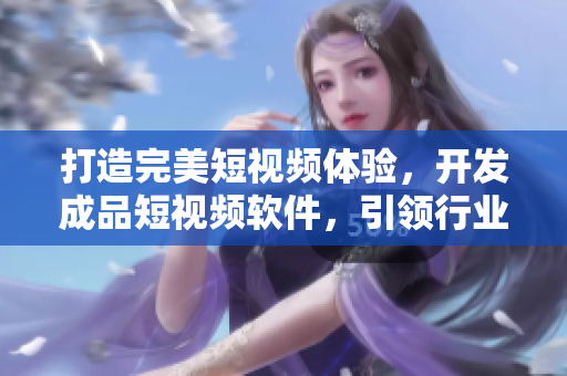 打造完美短視頻體驗(yàn)，開發(fā)成品短視頻軟件，引領(lǐng)行業(yè)新潮流