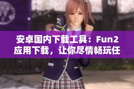 安卓國(guó)內(nèi)下載工具：Fun2應(yīng)用下載，讓你盡情暢玩任何應(yīng)用