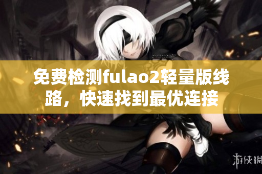 免費(fèi)檢測(cè)fulao2輕量版線路，快速找到最優(yōu)連接