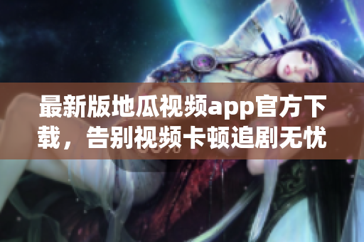 最新版地瓜視頻app官方下載，告別視頻卡頓追劇無憂