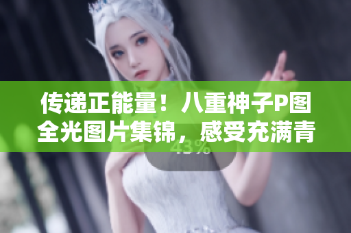 傳遞正能量！八重神子P圖全光圖片集錦，感受充滿青春活力的網(wǎng)絡(luò)文化！