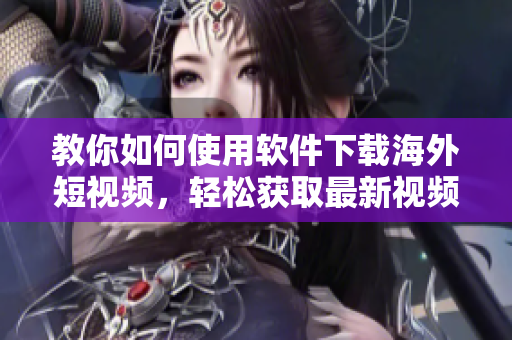 教你如何使用軟件下載海外短視頻，輕松獲取最新視頻資源