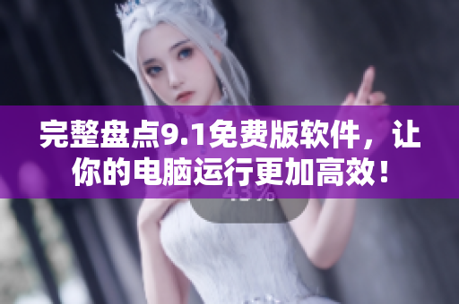 完整盤點(diǎn)9.1免費(fèi)版軟件，讓你的電腦運(yùn)行更加高效！