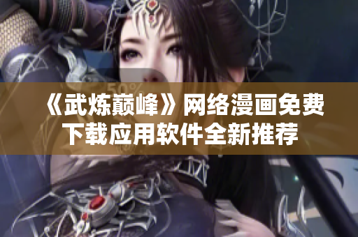 《武煉巔峰》網(wǎng)絡(luò)漫畫免費(fèi)下載應(yīng)用軟件全新推薦