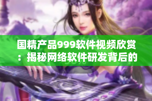 國精產品999軟件視頻欣賞：揭秘網(wǎng)絡軟件研發(fā)背后的故事