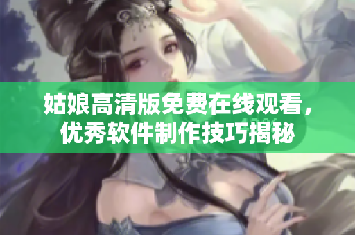 姑娘高清版免費(fèi)在線觀看，優(yōu)秀軟件制作技巧揭秘