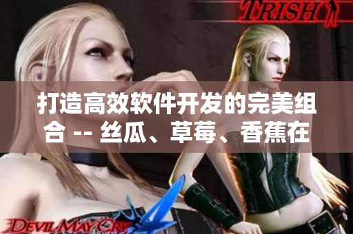 打造高效軟件開發(fā)的完美組合 -- 絲瓜、草莓、香蕉在軟件界的新應(yīng)用