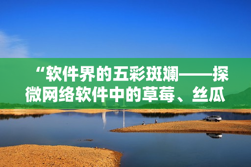 “軟件界的五彩斑斕——探微網(wǎng)絡(luò)軟件中的草莓、絲瓜、香蕉、向日葵”