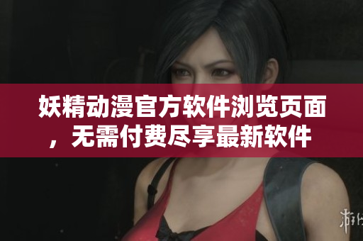 妖精動(dòng)漫官方軟件瀏覽頁(yè)面，無(wú)需付費(fèi)盡享最新軟件 