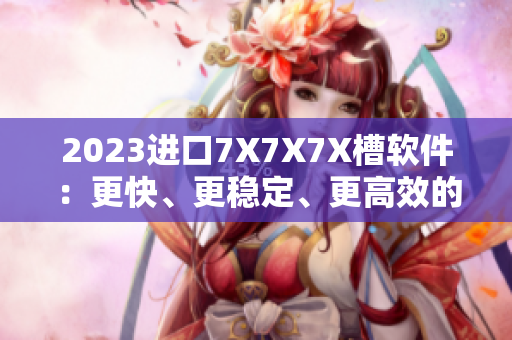 2023進口7X7X7X槽軟件：更快、更穩(wěn)定、更高效的工作體驗