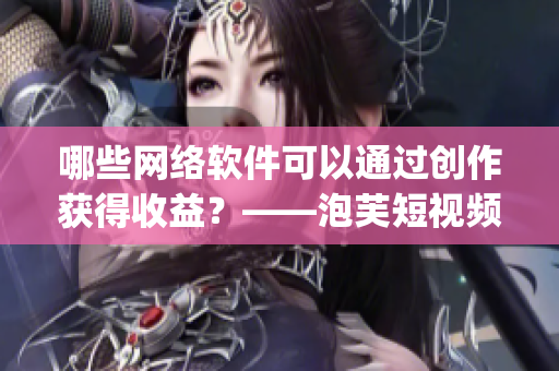 哪些網(wǎng)絡(luò)軟件可以通過(guò)創(chuàng)作獲得收益？——泡芙短視頻app賺錢(qián)攻略