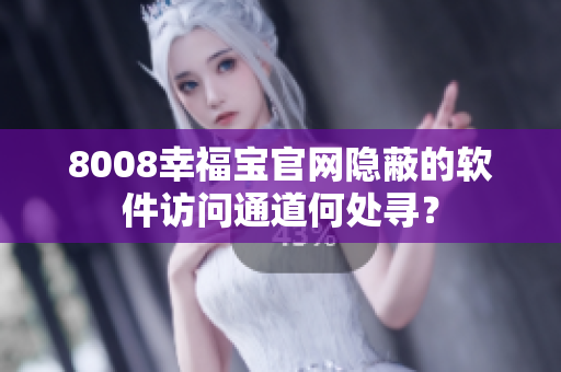 8008幸福寶官網(wǎng)隱蔽的軟件訪問通道何處尋？