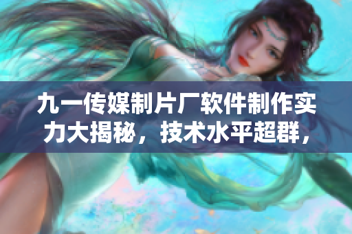 九一傳媒制片廠軟件制作實力大揭秘，技術(shù)水平超群，引領(lǐng)行業(yè)潮流