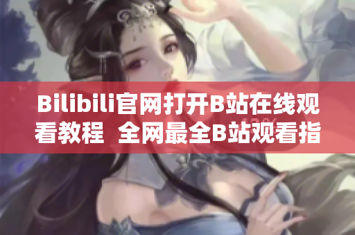 Bilibili官網(wǎng)打開B站在線觀看教程  全網(wǎng)最全B站觀看指南