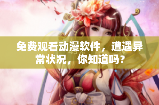 免費(fèi)觀看動(dòng)漫軟件，遭遇異常狀況，你知道嗎？