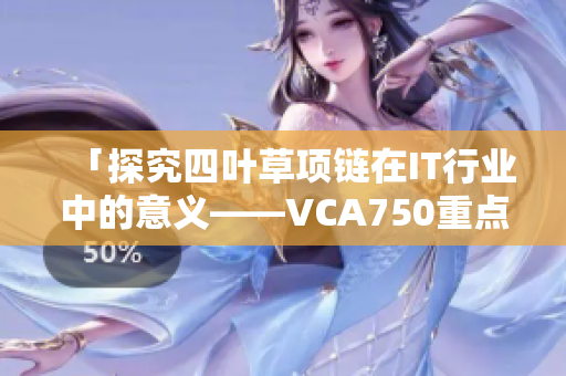 「探究四葉草項(xiàng)鏈在IT行業(yè)中的意義——VCA750重點(diǎn)解析」
