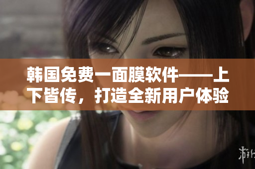 韓國免費(fèi)一面膜軟件——上下皆傳，打造全新用戶體驗(yàn)