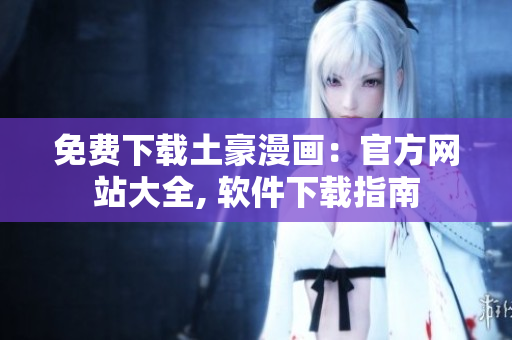 免費下載土豪漫畫：官方網(wǎng)站大全, 軟件下載指南