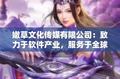 嫩草文化傳媒有限公司：致力于軟件產(chǎn)業(yè)，服務(wù)于全球市場