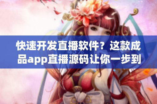 快速開發(fā)直播軟件？這款成品app直播源碼讓你一步到位！