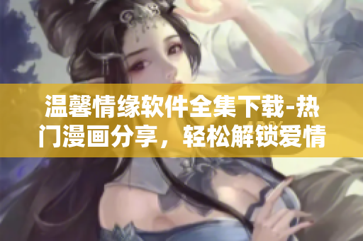 溫馨情緣軟件全集下載-熱門(mén)漫畫(huà)分享，輕松解鎖愛(ài)情密碼