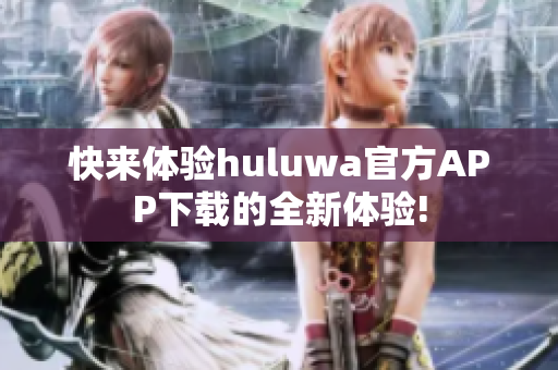 快來(lái)體驗(yàn)huluwa官方APP下載的全新體驗(yàn)!