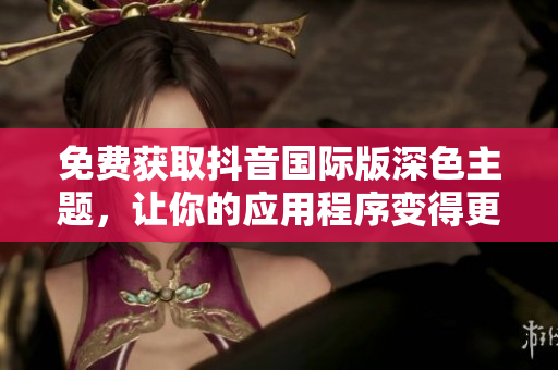 免費獲取抖音國際版深色主題，讓你的應用程序變得更加引人注目！