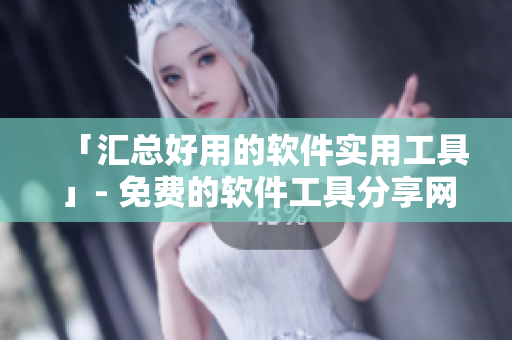 「匯總好用的軟件實(shí)用工具」- 免費(fèi)的軟件工具分享網(wǎng)站大全