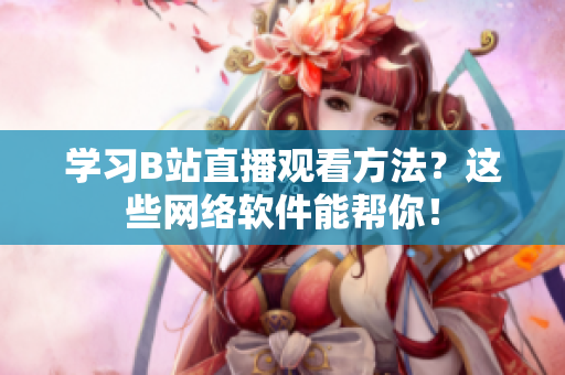 學(xué)習(xí)B站直播觀看方法？這些網(wǎng)絡(luò)軟件能幫你！