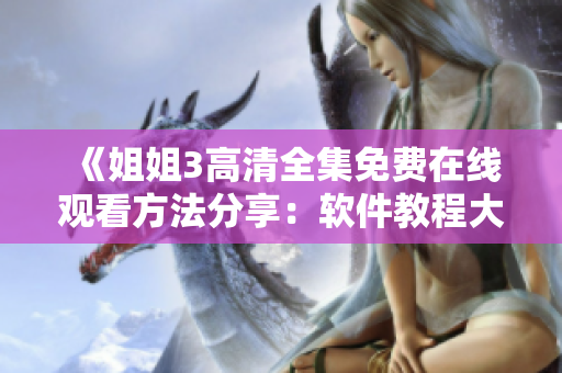 《姐姐3高清全集免費在線觀看方法分享：軟件教程大揭秘》